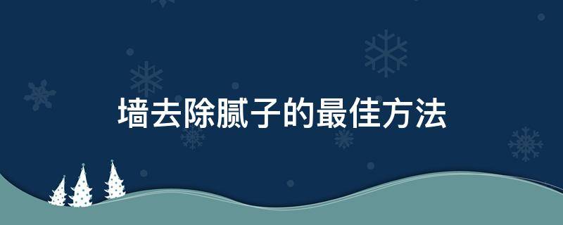 墙去除腻子的最佳方法（墙去除腻子的最佳方法视频）