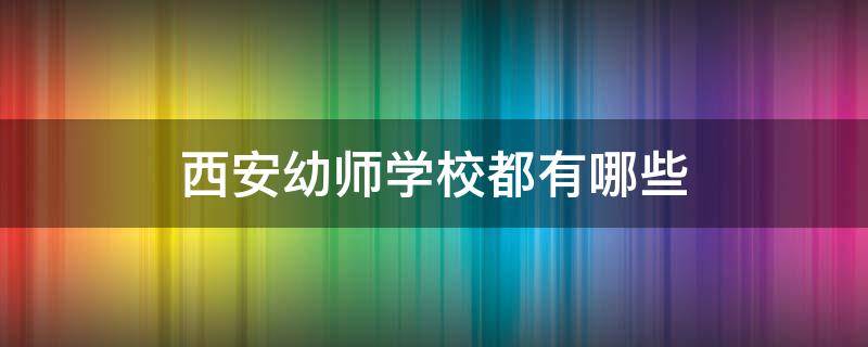 西安幼师学校都有哪些 西安的幼师学校有哪些