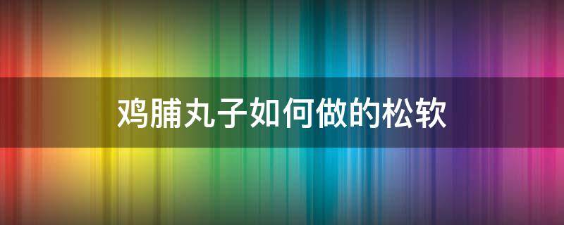 鸡脯丸子如何做的松软 怎样做鸡脯丸子松软