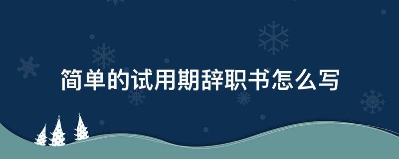 简单的试用期辞职书怎么写（试用期辞职书怎么写简单明了）