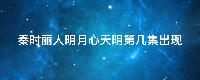 秦时丽人明月心天明第几集出现（秦时丽人明月心第几集在一起）