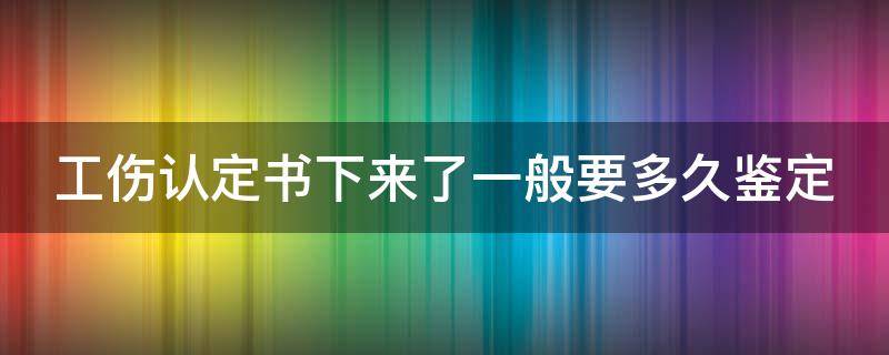 工伤认定书下来了一般要多久鉴定（工伤认定书下来多久可以鉴定）