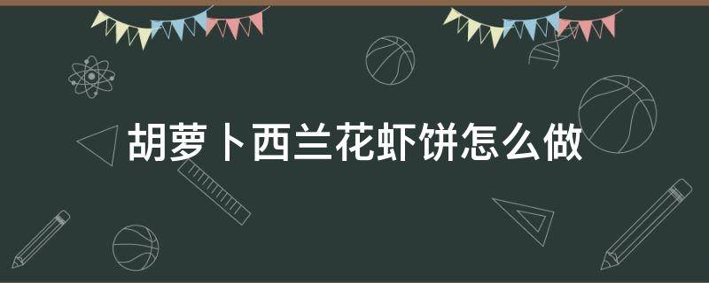 胡萝卜西兰花虾饼怎么做 西兰花红萝卜虾仁怎样做饼