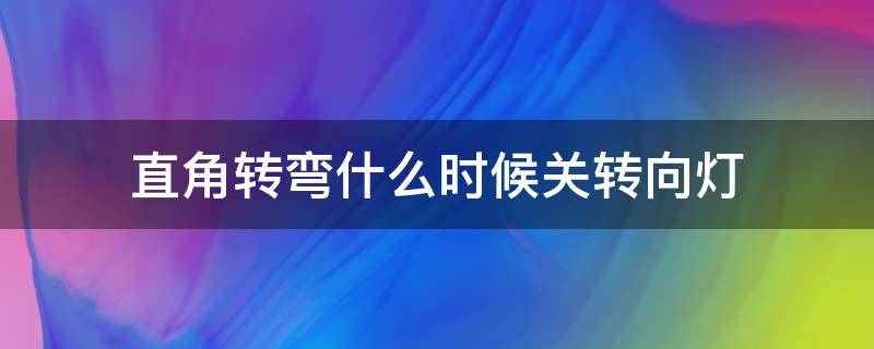 直角转弯什么时候关转向灯（直角转弯什么时候关转向灯是怎样关的）