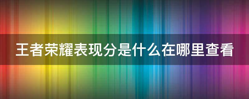 王者荣耀表现分是什么在哪里查看（王者荣耀表现分在哪看上限）