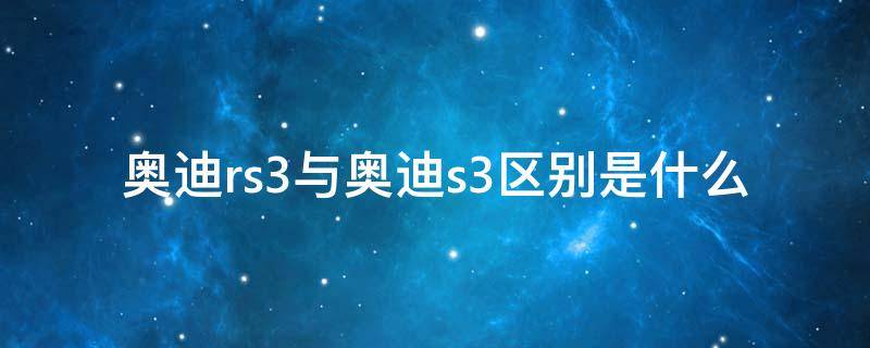 奥迪rs3与奥迪s3区别是什么（奥迪s3和rs3有什么区别）