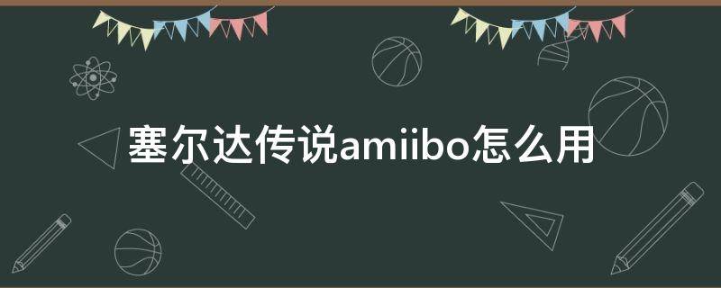 塞尔达传说amiibo怎么用 塞尔达传说 amiibo 使用