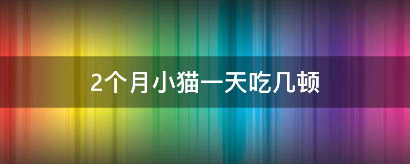 2个月小猫一天吃几顿（2个月小猫一天吃几顿羊奶）