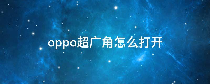 oppo超广角怎么打开 OPPO手机超广角怎么打开