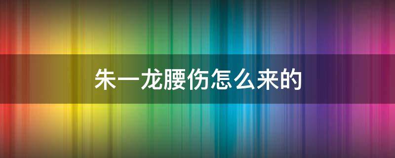 朱一龙腰伤怎么来的 朱一龙摔伤