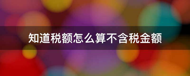 知道税额怎么算不含税金额 知道不含税额怎么算含税金额