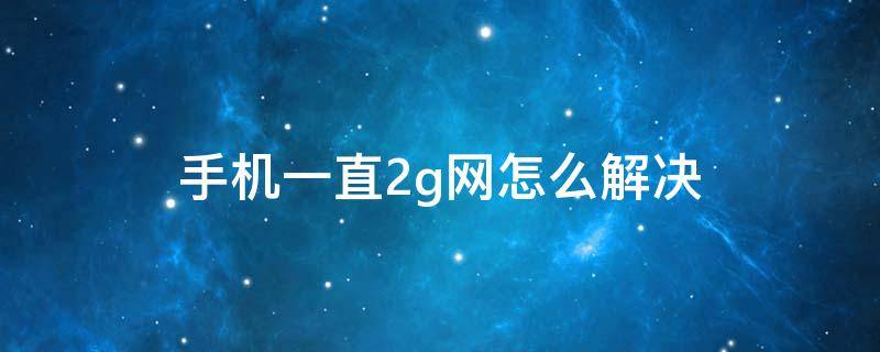 手机一直2g网怎么解决（手机一直2g网怎么解决华为）