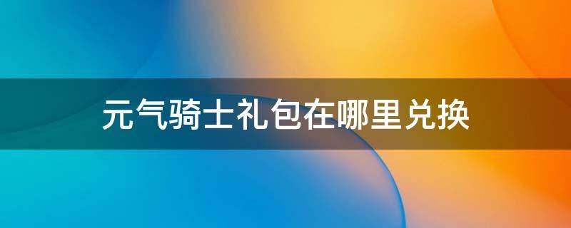 元气骑士礼包在哪里兑换（元气骑士礼包在哪领）