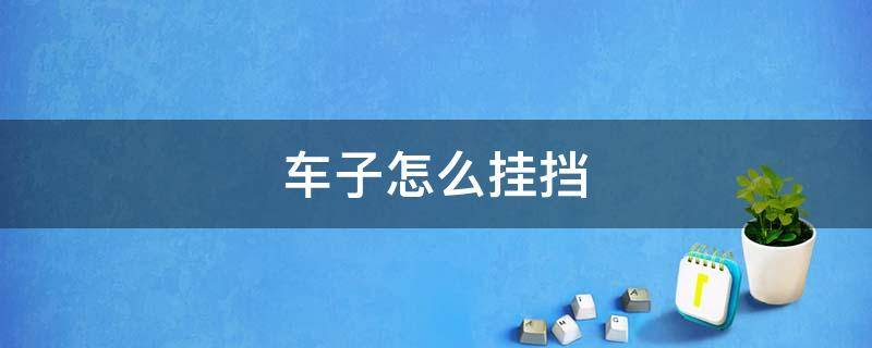 车子怎么挂挡 车子怎么挂挡挂不上老是在p档上是自动档是怎么回事