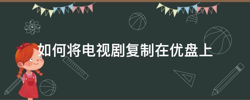 如何将电视剧复制在优盘上（怎么能把电视剧保存到优盘里）