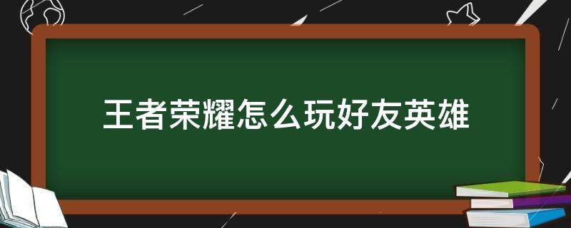 王者荣耀怎么玩好友英雄 王者荣耀怎么使用好友的英雄