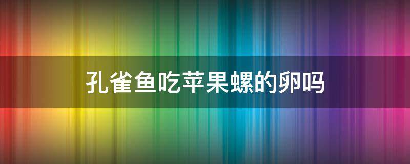 孔雀鱼吃苹果螺的卵吗 苹果螺吃孔雀鱼苗吗