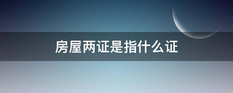 房屋两证是指什么证 房屋两证指的是什么