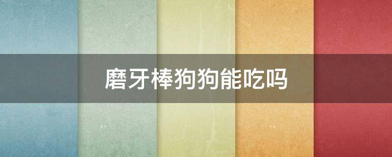 磨牙棒狗狗能吃吗（磨牙棒狗狗能吃吗被咬碎了）