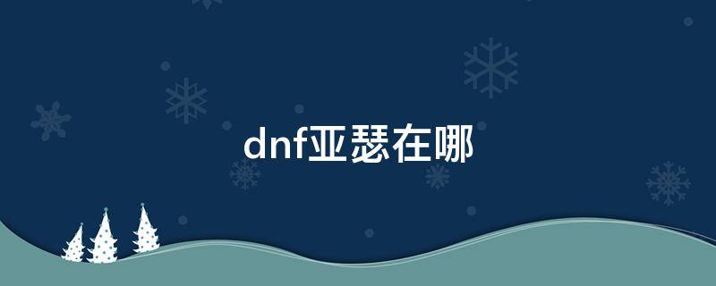 dnf亚瑟在哪 dnf亚瑟在哪里