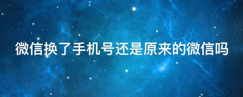 微信换了手机号还是原来的微信吗 微信换了手机号还是原来的微信吗安全吗