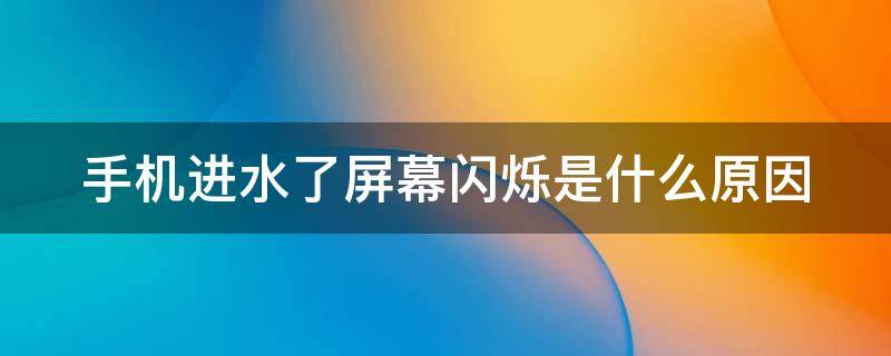 手机进水了屏幕闪烁是什么原因（手机进水屏幕闪烁是什么原因 怎么解决）