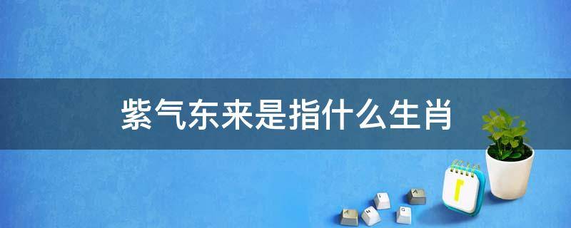 紫气东来是指什么生肖 紫气东来是指什么生肖?