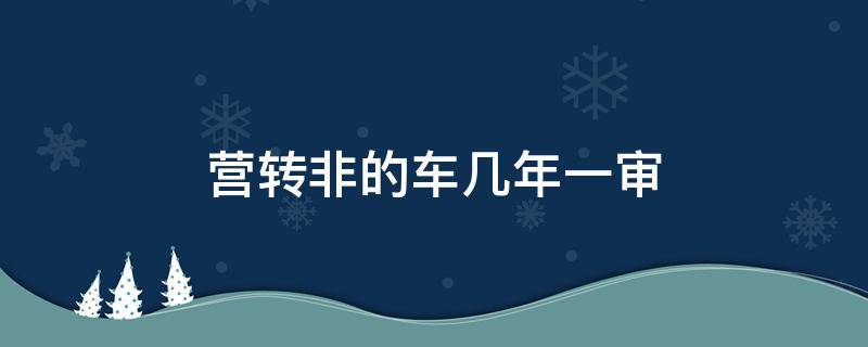 营转非的车几年一审 新能源营转非的车几年一审