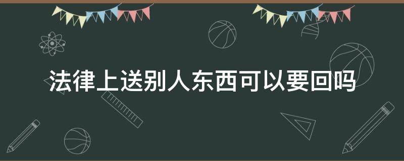 法律上送别人东西可以要回吗 别人送的东西要回去有法律责任吗