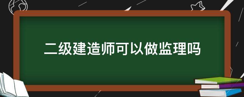 二级建造师可以做监理吗（二级监理可以二级建造师能做监理吗）