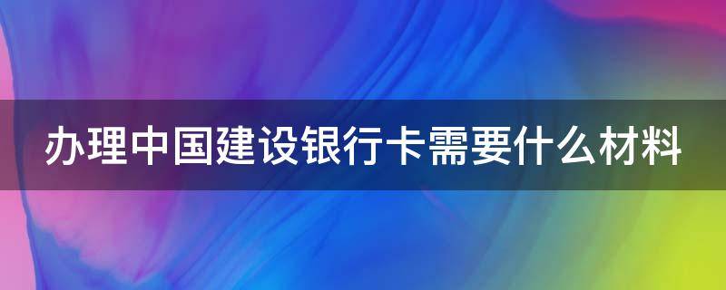 办理中国建设银行卡需要什么材料 办理中国建设银行银行卡需要什么