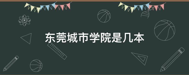 东莞城市学院是几本（东莞城市学院是几本大学）