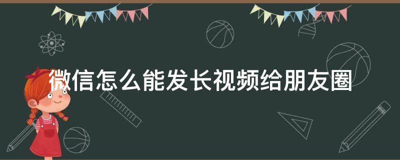 微信怎么能发长视频给朋友圈 怎么可以微信朋友圈发长视频