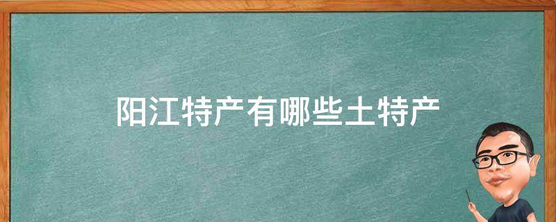 阳江特产有哪些土特产（阳江市特产有哪些土特产）