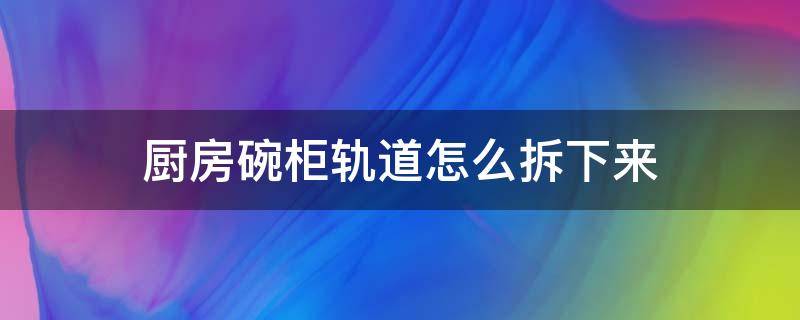 厨房碗柜轨道怎么拆下来（厨房碗架轨道如何拆装）