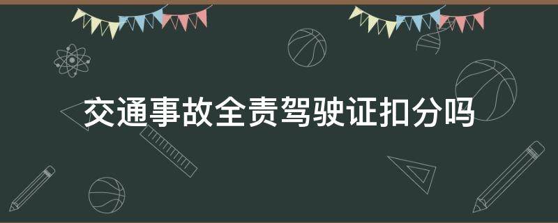 交通事故全责驾驶证扣分吗 交通事故全责 扣分