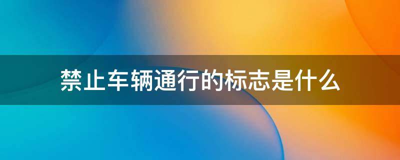 禁止车辆通行的标志是什么 禁止一切车辆通行的标志是什么样的