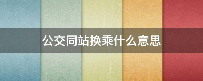 公交同站换乘什么意思 公交同站换乘什么意思是要去对面最车么