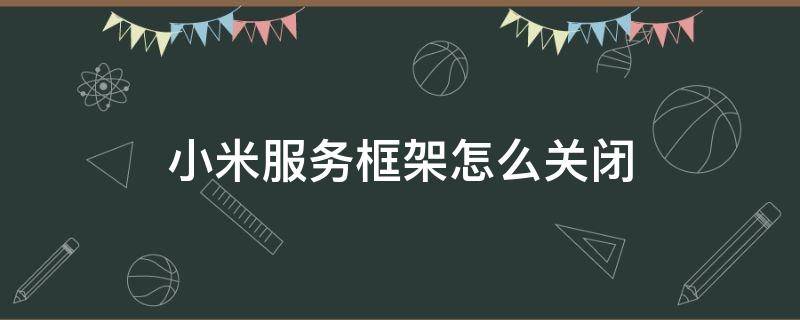 小米服务框架怎么关闭（小米服务框架怎么关闭,太耗电!!! 新闻）