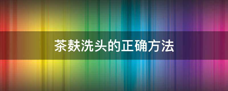 茶麸洗头的正确方法（茶麸洗头的正确方法视频）