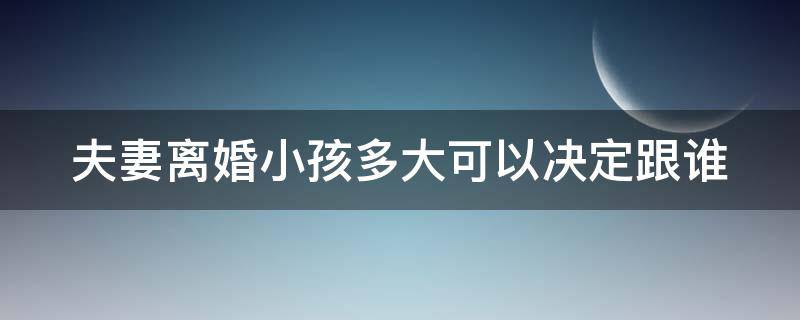 夫妻离婚小孩多大可以决定跟谁 离婚了小孩多大可以决定跟谁