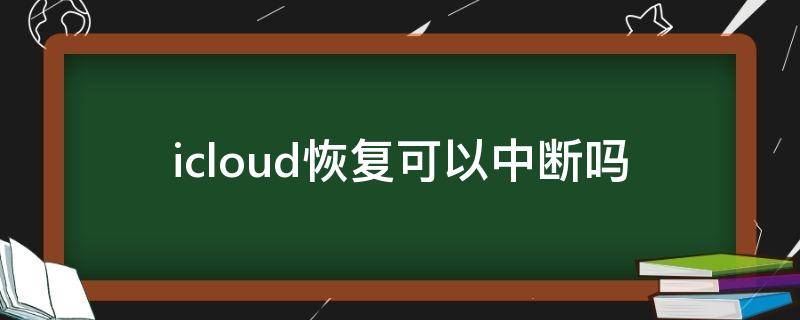 icloud恢复可以中断吗（icloud恢复可以中断吗手动恢复）