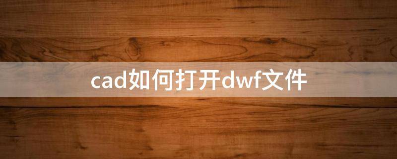 cad如何打开dwf文件（dwf格式图纸如何用CAD打开）