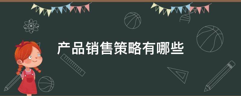 产品销售策略有哪些 销售产品有哪些策略?请详细解读这些策略?