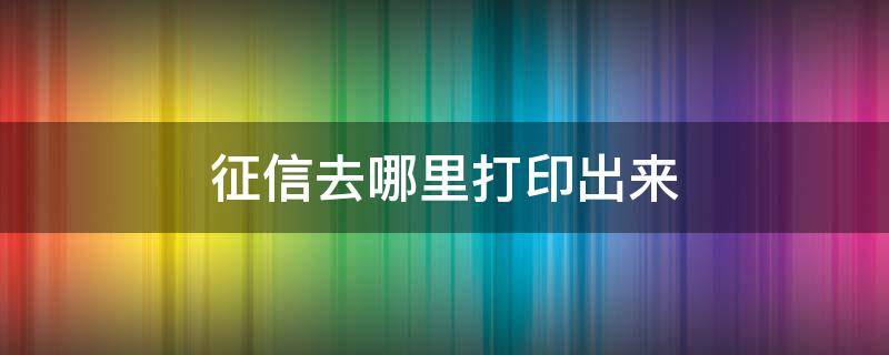 征信去哪里打印出来（征信在哪里可以打印出来）