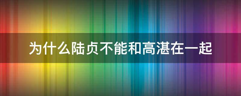 为什么陆贞不能和高湛在一起（陆贞传奇里陆贞为什么没和高湛在一起）