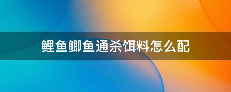 鲤鱼鲫鱼通杀饵料怎么配 什么饵料通杀鲫鱼鲤鱼和草鱼