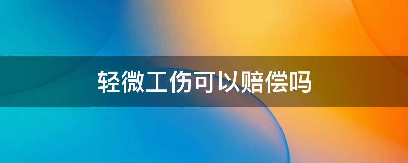 轻微工伤可以赔偿吗 轻微伤工伤赔偿