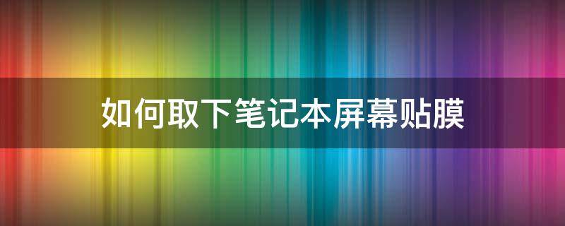 如何取下笔记本屏幕贴膜 怎么撕笔记本屏幕上的贴膜