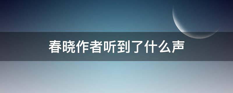 春晓作者听到了什么声 春晓这首诗作者听到了什么声和什么声